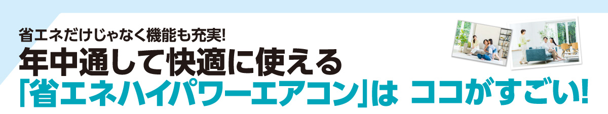 年中通して快適に使える「省エネハイパワーエアコン」はココがすごい！